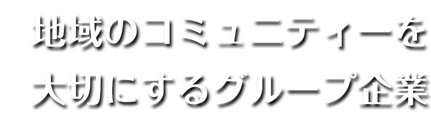 地域のコミュニティーを 大切にするグループ企業